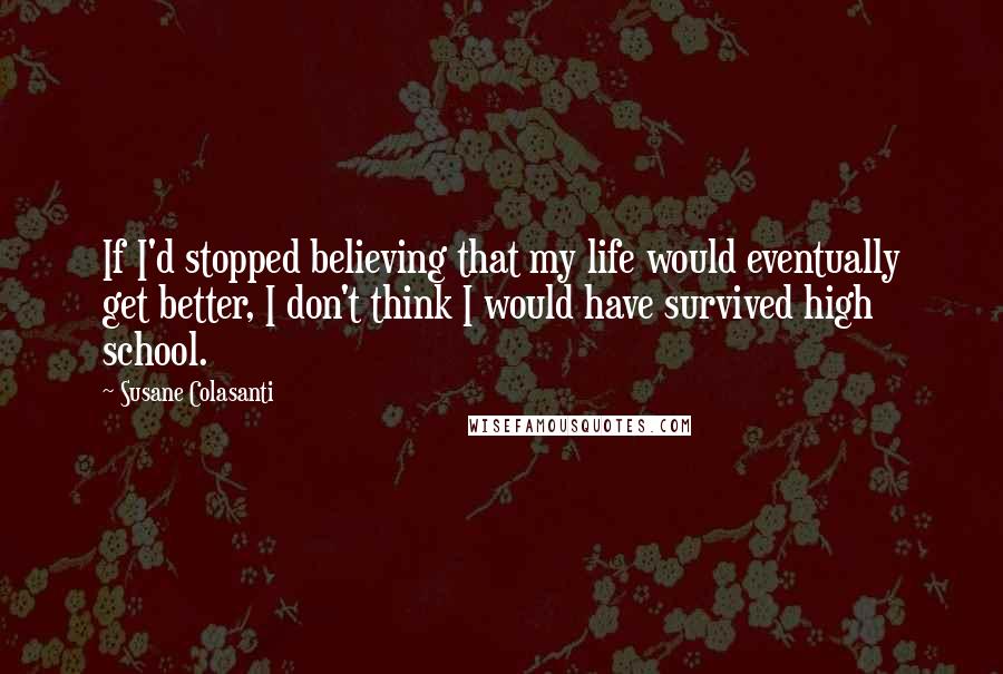 Susane Colasanti Quotes: If I'd stopped believing that my life would eventually get better, I don't think I would have survived high school.