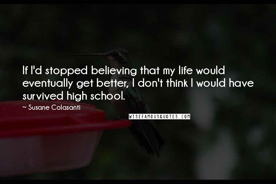 Susane Colasanti Quotes: If I'd stopped believing that my life would eventually get better, I don't think I would have survived high school.