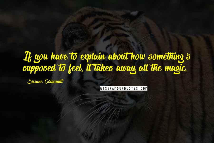 Susane Colasanti Quotes: If you have to explain about how something's supposed to feel, it takes away all the magic.