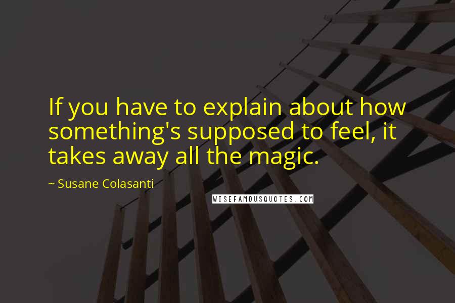 Susane Colasanti Quotes: If you have to explain about how something's supposed to feel, it takes away all the magic.