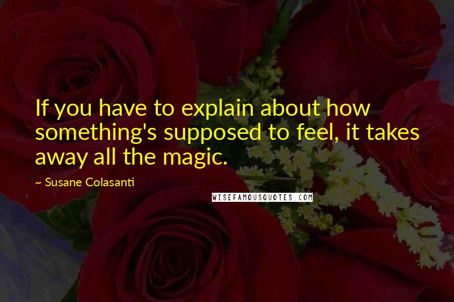 Susane Colasanti Quotes: If you have to explain about how something's supposed to feel, it takes away all the magic.