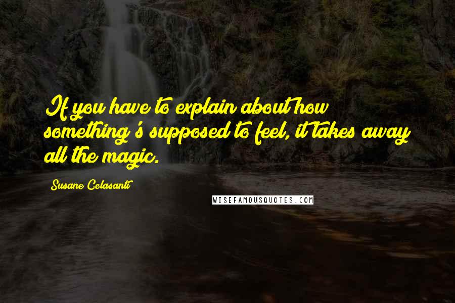 Susane Colasanti Quotes: If you have to explain about how something's supposed to feel, it takes away all the magic.