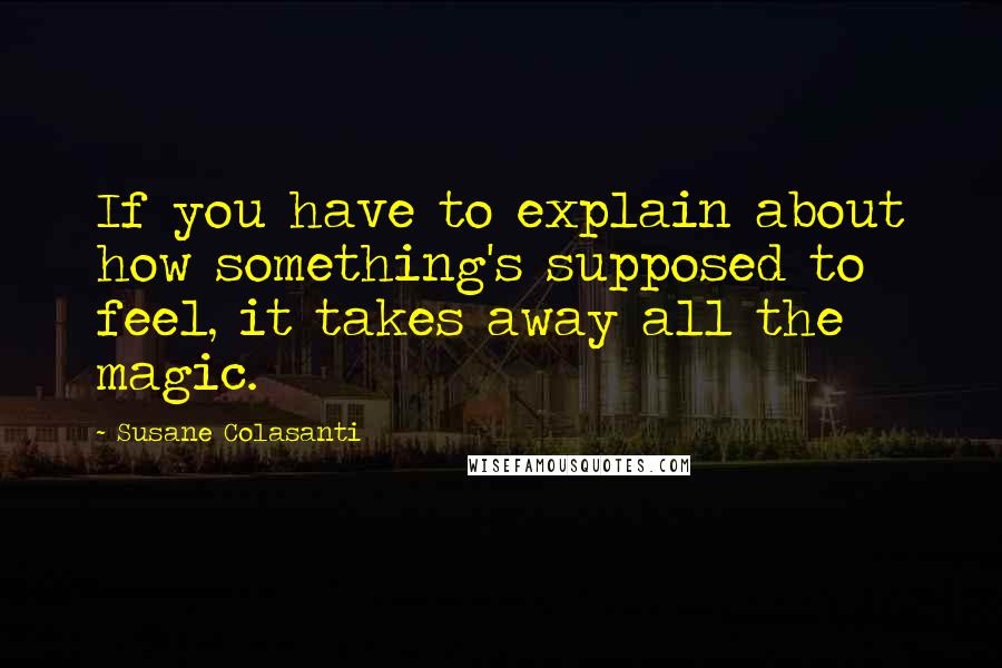 Susane Colasanti Quotes: If you have to explain about how something's supposed to feel, it takes away all the magic.