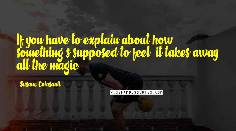 Susane Colasanti Quotes: If you have to explain about how something's supposed to feel, it takes away all the magic.