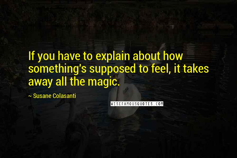 Susane Colasanti Quotes: If you have to explain about how something's supposed to feel, it takes away all the magic.