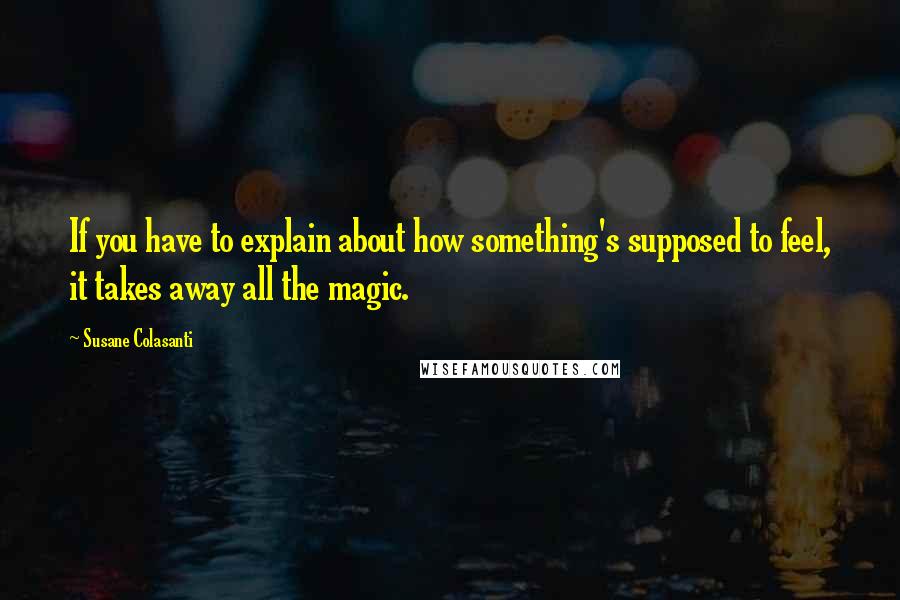 Susane Colasanti Quotes: If you have to explain about how something's supposed to feel, it takes away all the magic.