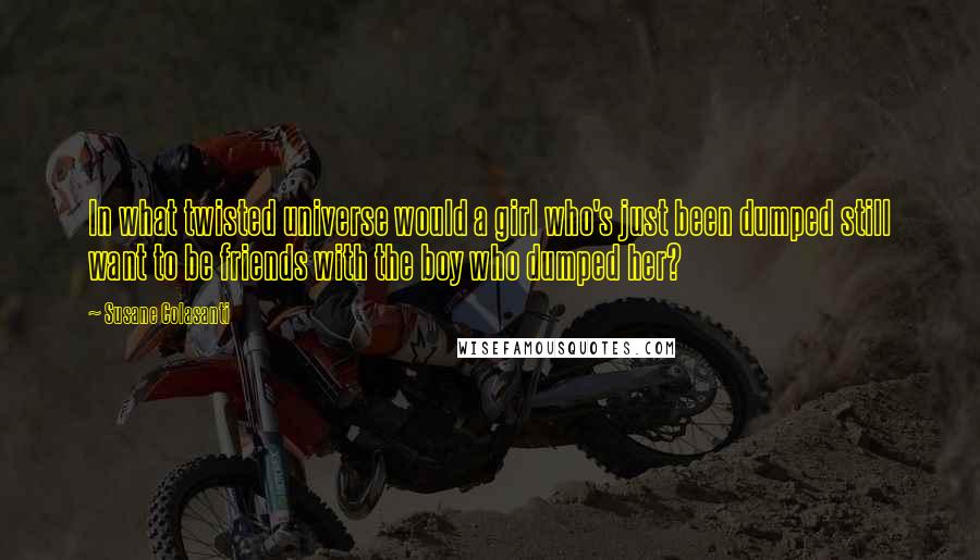 Susane Colasanti Quotes: In what twisted universe would a girl who's just been dumped still want to be friends with the boy who dumped her?