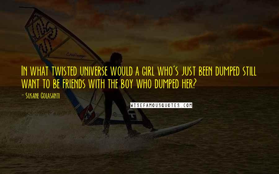 Susane Colasanti Quotes: In what twisted universe would a girl who's just been dumped still want to be friends with the boy who dumped her?