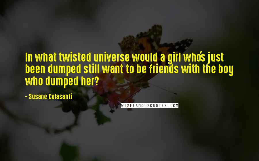 Susane Colasanti Quotes: In what twisted universe would a girl who's just been dumped still want to be friends with the boy who dumped her?