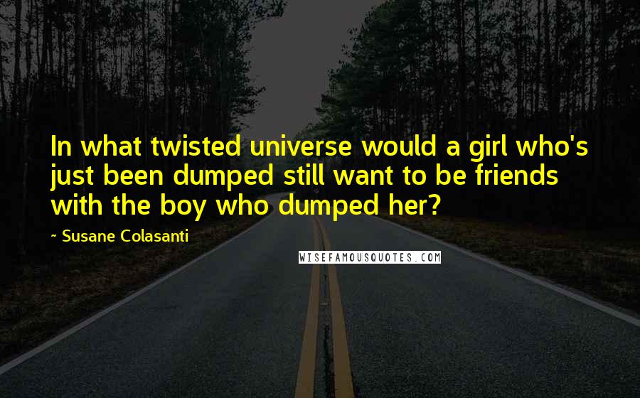 Susane Colasanti Quotes: In what twisted universe would a girl who's just been dumped still want to be friends with the boy who dumped her?
