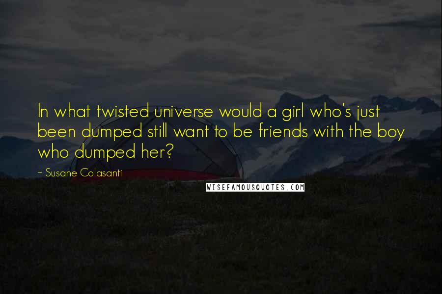 Susane Colasanti Quotes: In what twisted universe would a girl who's just been dumped still want to be friends with the boy who dumped her?