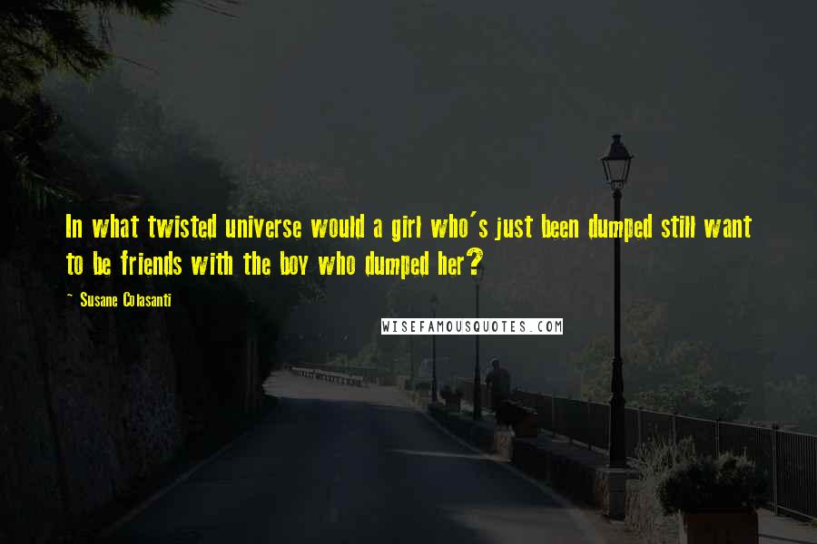 Susane Colasanti Quotes: In what twisted universe would a girl who's just been dumped still want to be friends with the boy who dumped her?