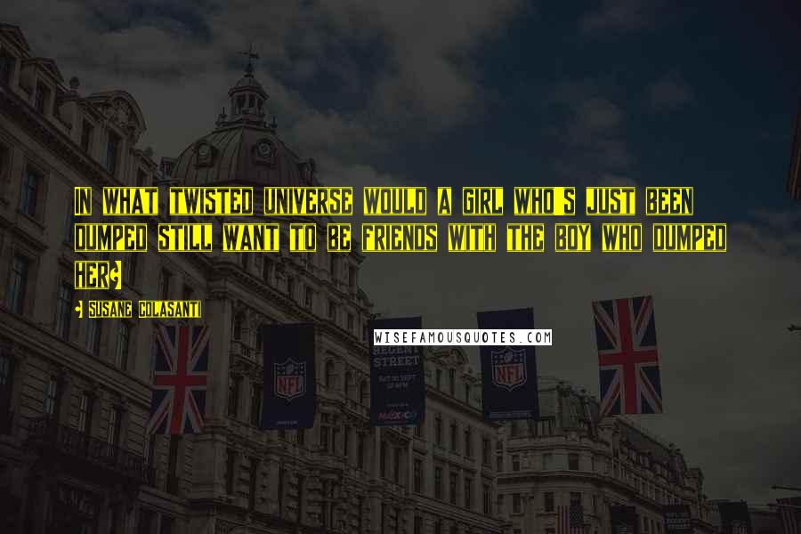 Susane Colasanti Quotes: In what twisted universe would a girl who's just been dumped still want to be friends with the boy who dumped her?
