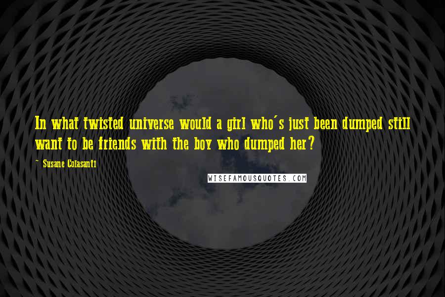 Susane Colasanti Quotes: In what twisted universe would a girl who's just been dumped still want to be friends with the boy who dumped her?