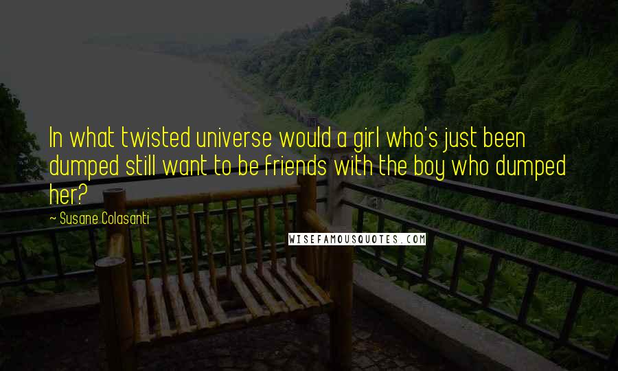 Susane Colasanti Quotes: In what twisted universe would a girl who's just been dumped still want to be friends with the boy who dumped her?