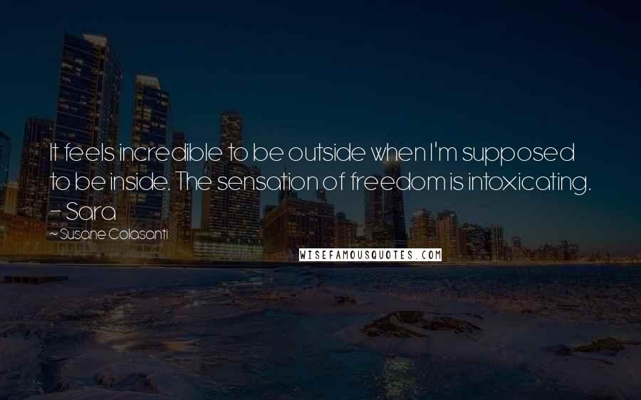 Susane Colasanti Quotes: It feels incredible to be outside when I'm supposed to be inside. The sensation of freedom is intoxicating. - Sara