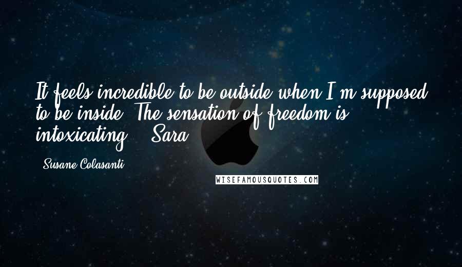 Susane Colasanti Quotes: It feels incredible to be outside when I'm supposed to be inside. The sensation of freedom is intoxicating. - Sara