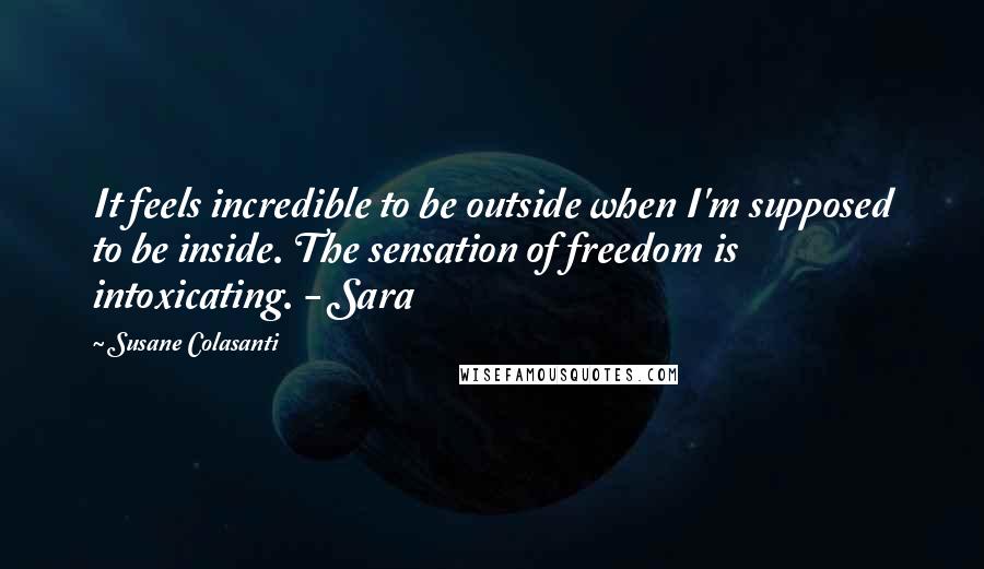 Susane Colasanti Quotes: It feels incredible to be outside when I'm supposed to be inside. The sensation of freedom is intoxicating. - Sara