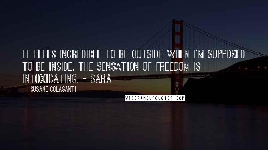Susane Colasanti Quotes: It feels incredible to be outside when I'm supposed to be inside. The sensation of freedom is intoxicating. - Sara