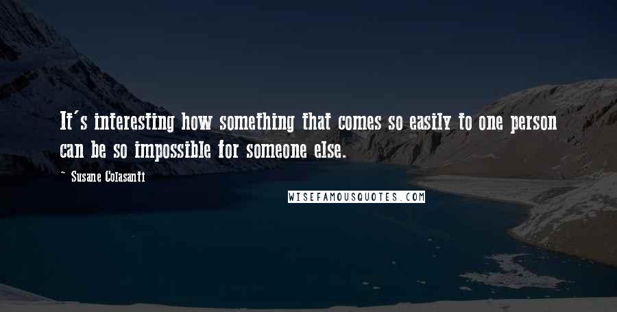 Susane Colasanti Quotes: It's interesting how something that comes so easily to one person can be so impossible for someone else.