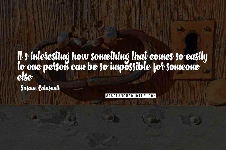 Susane Colasanti Quotes: It's interesting how something that comes so easily to one person can be so impossible for someone else.