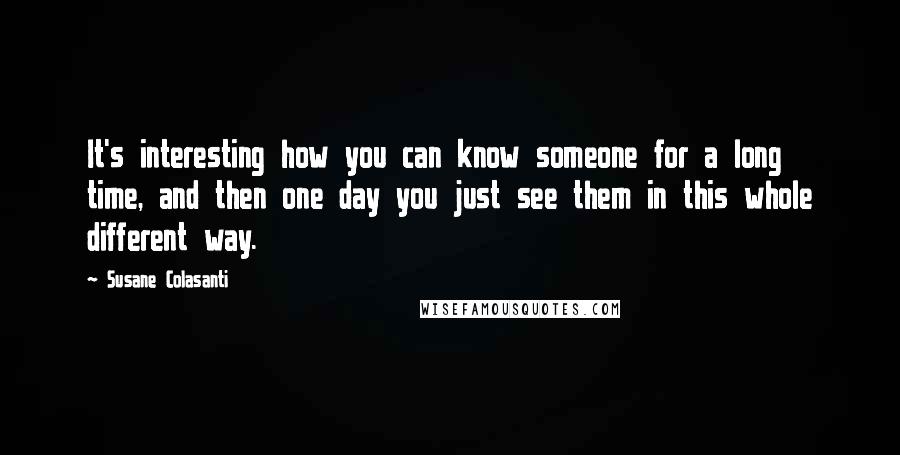 Susane Colasanti Quotes: It's interesting how you can know someone for a long time, and then one day you just see them in this whole different way.