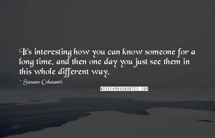 Susane Colasanti Quotes: It's interesting how you can know someone for a long time, and then one day you just see them in this whole different way.