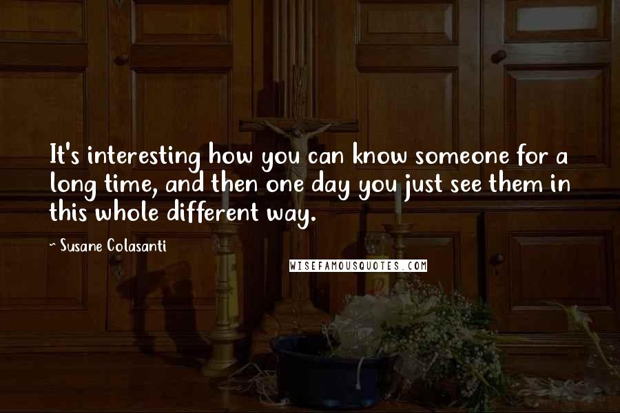 Susane Colasanti Quotes: It's interesting how you can know someone for a long time, and then one day you just see them in this whole different way.