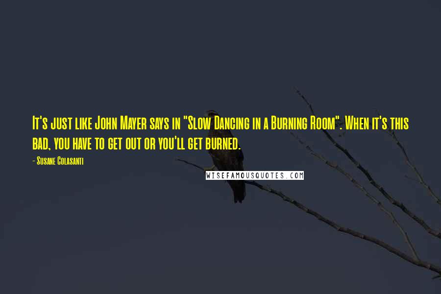 Susane Colasanti Quotes: It's just like John Mayer says in "Slow Dancing in a Burning Room". When it's this bad, you have to get out or you'll get burned.