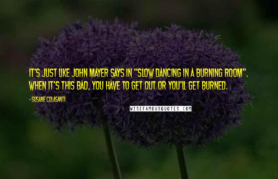 Susane Colasanti Quotes: It's just like John Mayer says in "Slow Dancing in a Burning Room". When it's this bad, you have to get out or you'll get burned.
