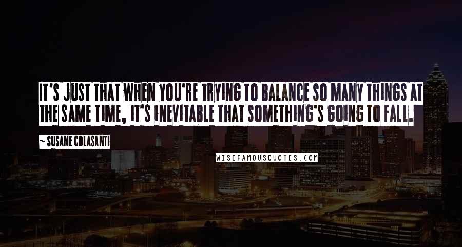 Susane Colasanti Quotes: It's just that when you're trying to balance so many things at the same time, it's inevitable that something's going to fall.