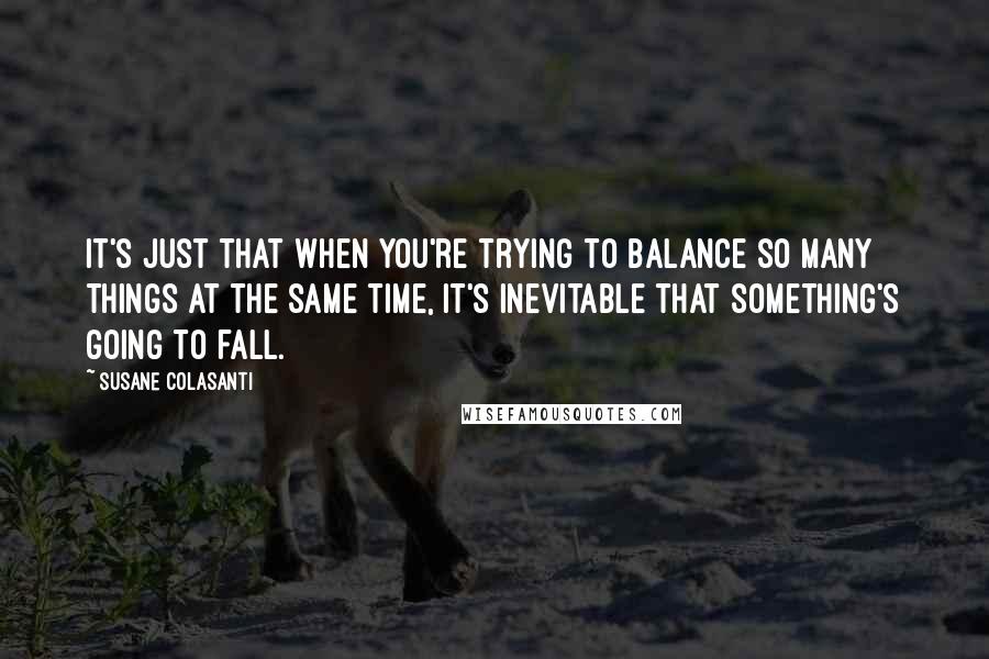 Susane Colasanti Quotes: It's just that when you're trying to balance so many things at the same time, it's inevitable that something's going to fall.