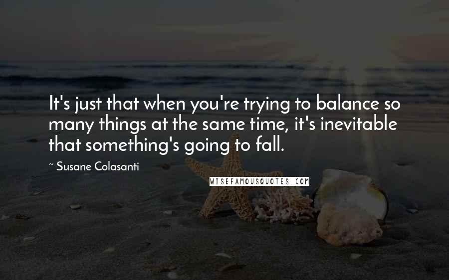 Susane Colasanti Quotes: It's just that when you're trying to balance so many things at the same time, it's inevitable that something's going to fall.