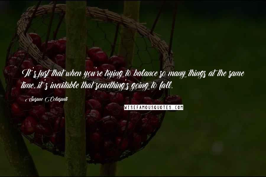 Susane Colasanti Quotes: It's just that when you're trying to balance so many things at the same time, it's inevitable that something's going to fall.