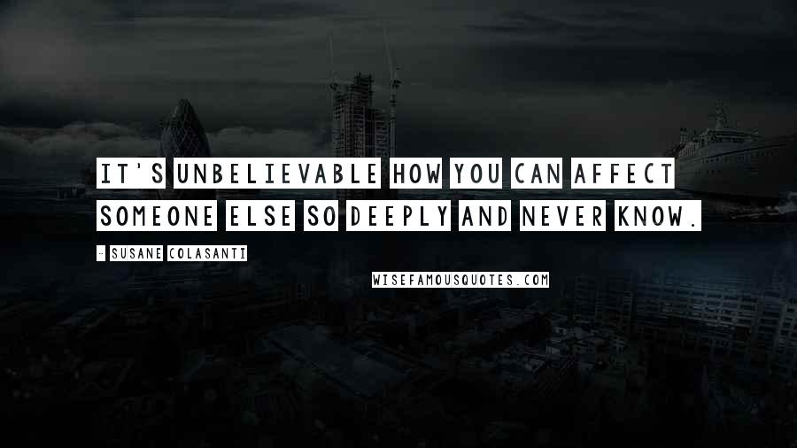 Susane Colasanti Quotes: It's unbelievable how you can affect someone else so deeply and never know.