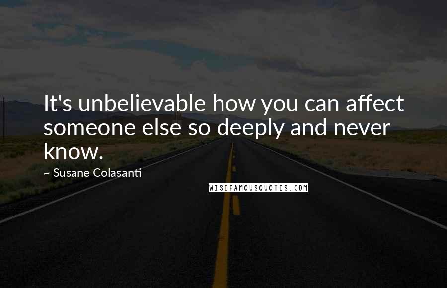 Susane Colasanti Quotes: It's unbelievable how you can affect someone else so deeply and never know.