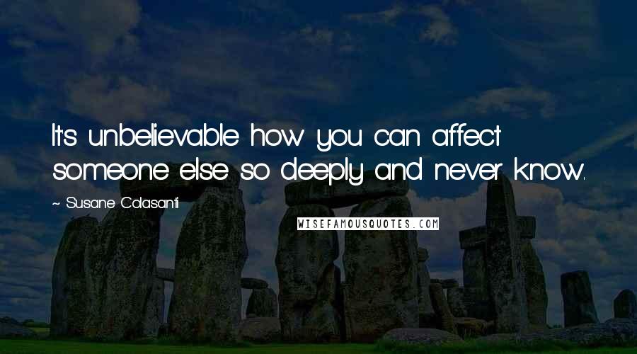 Susane Colasanti Quotes: It's unbelievable how you can affect someone else so deeply and never know.