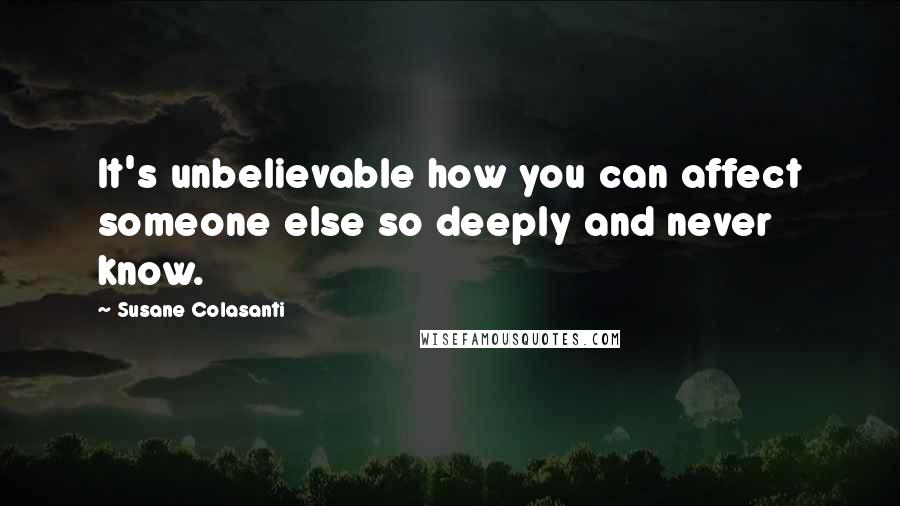 Susane Colasanti Quotes: It's unbelievable how you can affect someone else so deeply and never know.