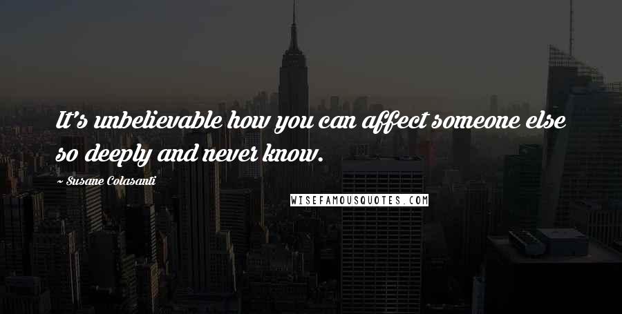 Susane Colasanti Quotes: It's unbelievable how you can affect someone else so deeply and never know.