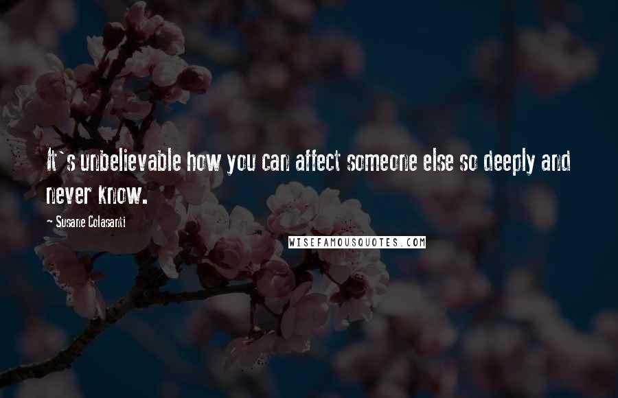 Susane Colasanti Quotes: It's unbelievable how you can affect someone else so deeply and never know.