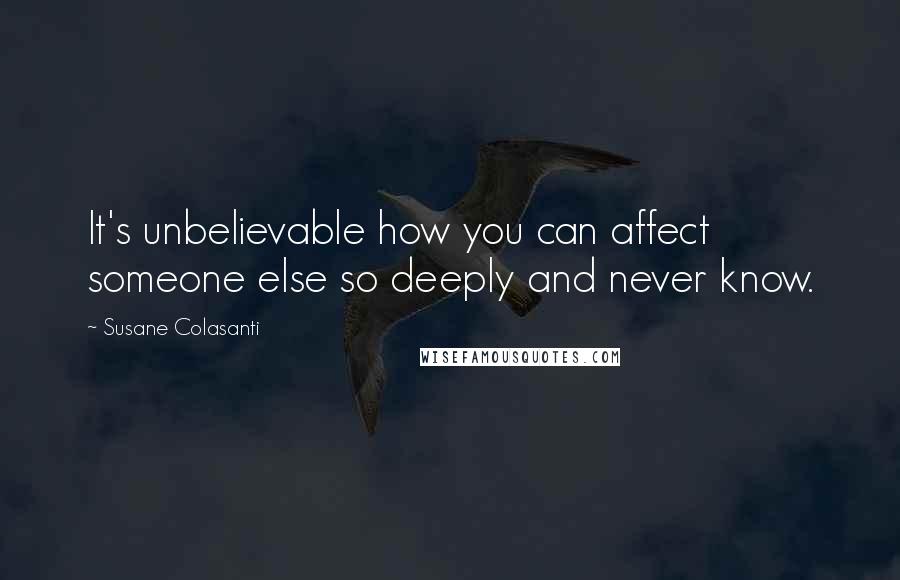 Susane Colasanti Quotes: It's unbelievable how you can affect someone else so deeply and never know.