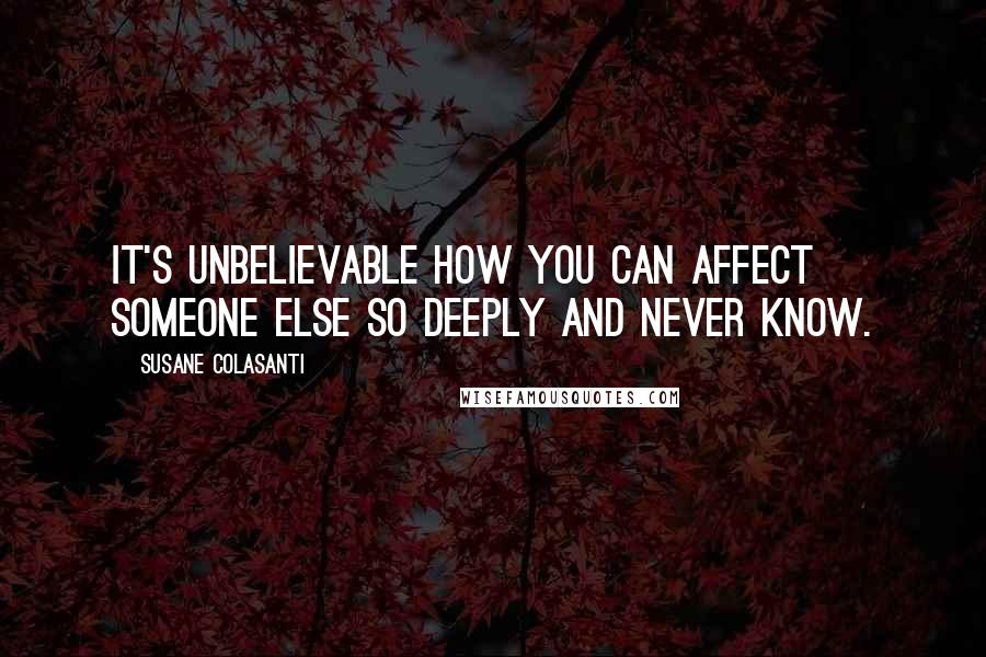 Susane Colasanti Quotes: It's unbelievable how you can affect someone else so deeply and never know.