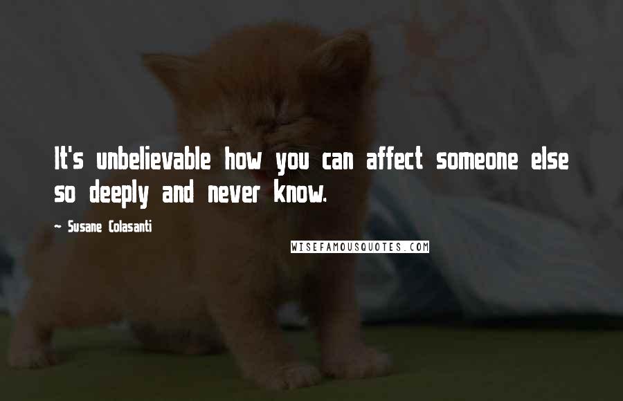 Susane Colasanti Quotes: It's unbelievable how you can affect someone else so deeply and never know.