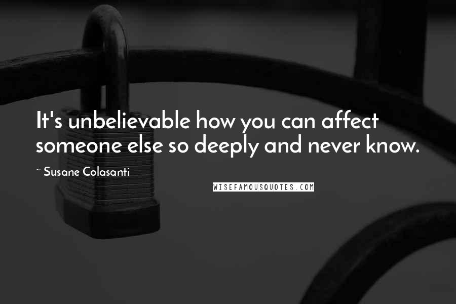 Susane Colasanti Quotes: It's unbelievable how you can affect someone else so deeply and never know.