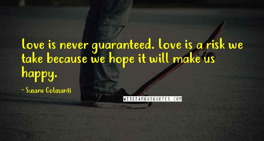 Susane Colasanti Quotes: Love is never guaranteed. Love is a risk we take because we hope it will make us happy.