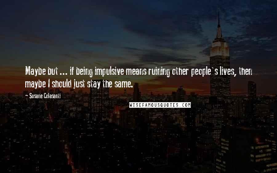 Susane Colasanti Quotes: Maybe but ... if being impulsive means ruining other people's lives, then maybe I should just stay the same.