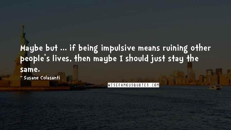 Susane Colasanti Quotes: Maybe but ... if being impulsive means ruining other people's lives, then maybe I should just stay the same.