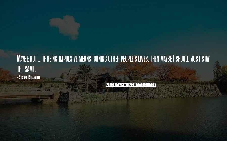 Susane Colasanti Quotes: Maybe but ... if being impulsive means ruining other people's lives, then maybe I should just stay the same.