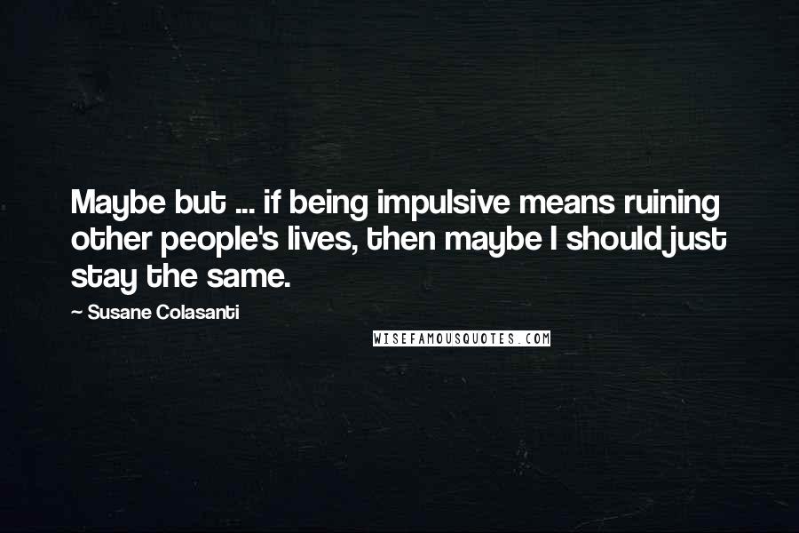 Susane Colasanti Quotes: Maybe but ... if being impulsive means ruining other people's lives, then maybe I should just stay the same.