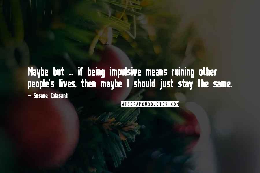 Susane Colasanti Quotes: Maybe but ... if being impulsive means ruining other people's lives, then maybe I should just stay the same.